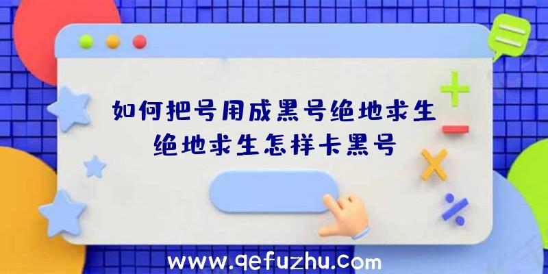 「如何把号用成黑号绝地求生」|绝地求生怎样卡黑号